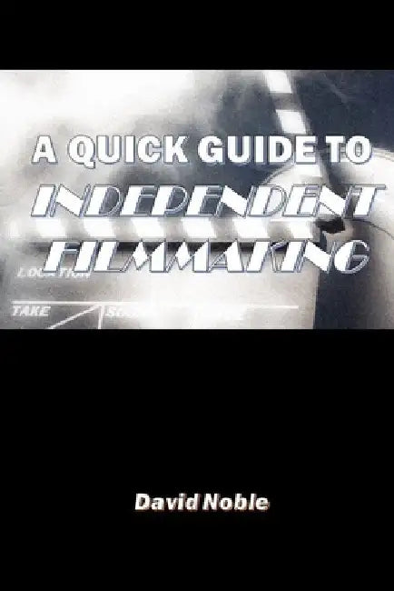 A Quick Guide to Independent Filmmaking by David Noble