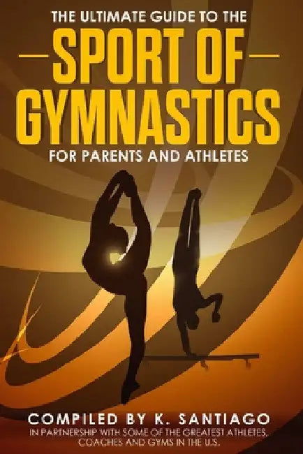 The Ultimate Guide to the Sport of Gymnastics for Parents and Athletes by K. Santiago