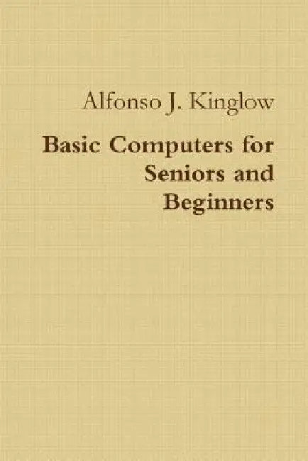 Basic Computers for Seniors and Beginners by Alfonso J. Kinglow