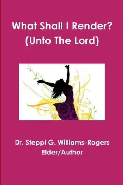 What Shall I Render? (Unto The Lord) by Steppi G. Williams-Rogers