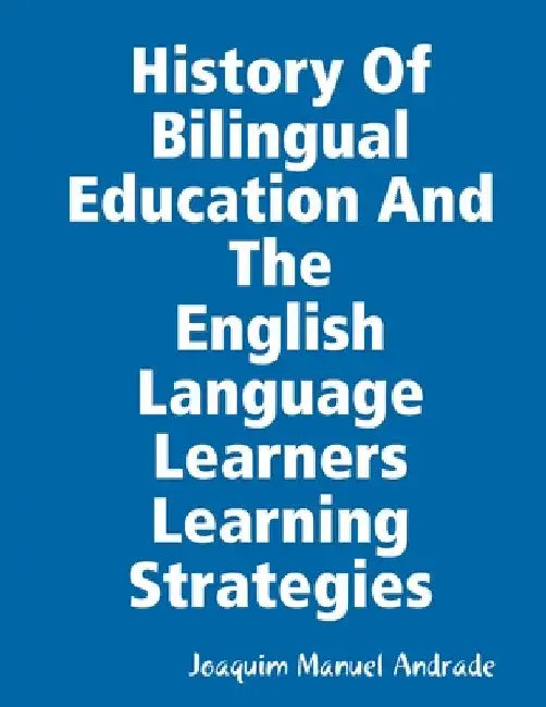 HISTORY OF BILINGUAL EDUCATION AND THE ENGLISH LANGUAGE LEARNERS (ELLs) LEARNING STRATEGIES by Joaquim Manuel Andrade