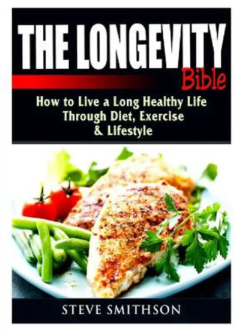The Longevity Bible: How to Live a Long Healthy Life Through Diet, Exercise, & Lifestyle by Steve Smithson