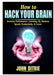 How to Hack Your Brain: Increase Performance, Learning, IQ, Memory, Speed, Productivity, & Focus by John Ditrie