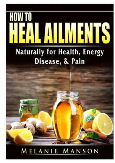 How to Heal Ailments Naturally for Health, Energy, Disease, & Pain by Melanie Manson