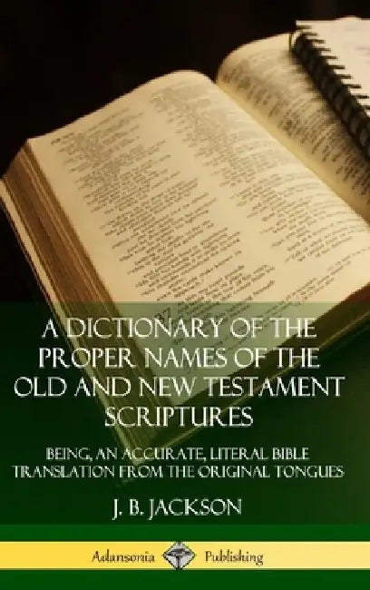 A Dictionary of the Proper Names of the Old and New Testament Scriptures: Being, an Accurate, Literal Bible Translation from the Original Tongues (Har by J. B. Jackson