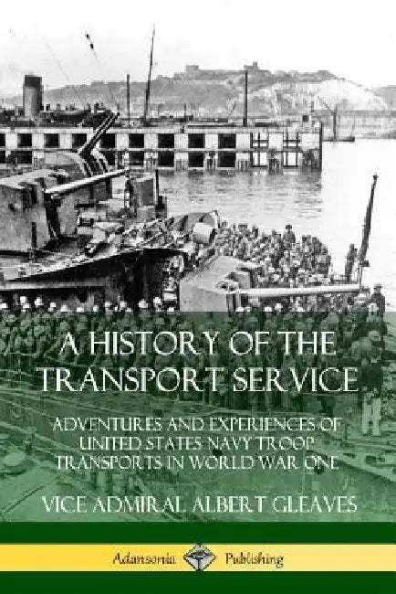A History of the Transport Service: Adventures and Experiences of United States Navy Troop Transports in World War One by Vice Admiral Albert Gleaves