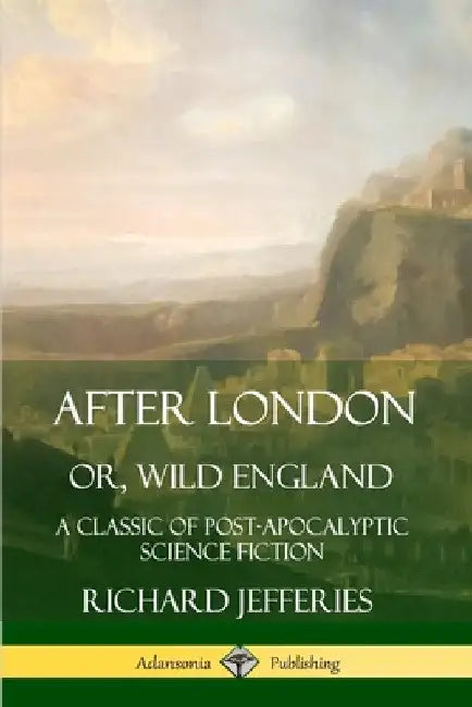 After London, Or, Wild England: A Classic of Post-Apocalyptic Science Fiction by Richard Jefferies