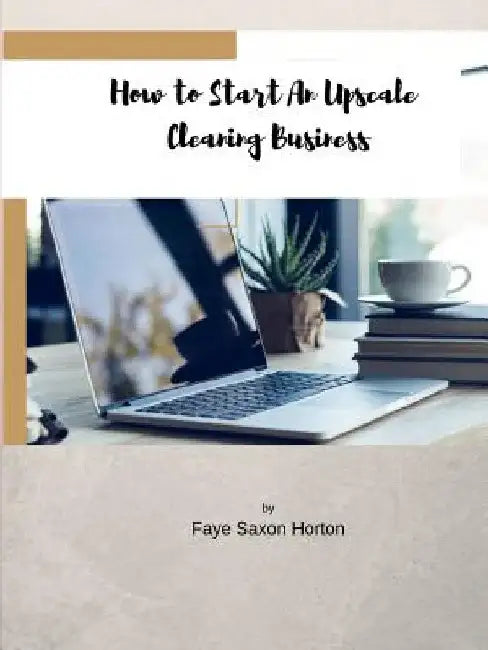 How to Start an UpScale Cleaning Business by Faye Saxon Horton