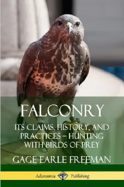 Falconry: Its Claims, History, and Practices - Hunting with Birds of Prey by Gage Earle Freeman