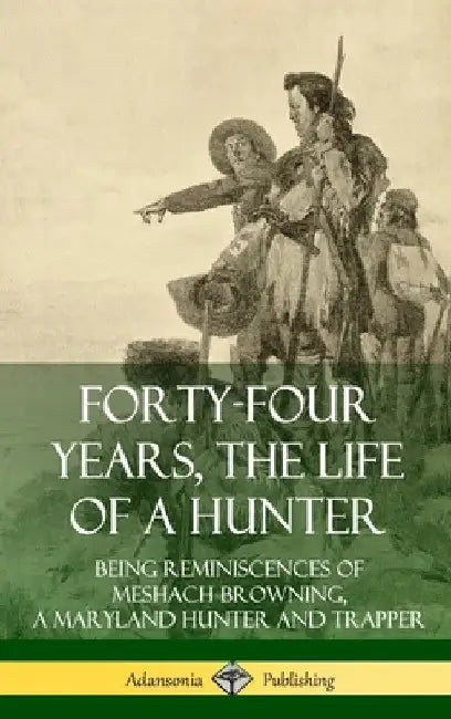 Forty-Four Years, the Life of a Hunter: Being Reminiscences of Meshach Browning, a Maryland Hunter and Trapper (Hardcover) by Meshach Browning