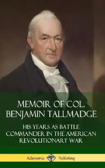 Memoir of Col. Benjamin Tallmadge: His Years as Battle Commander in the American Revolutionary War (Hardcover) by Benjamin Tallmadge