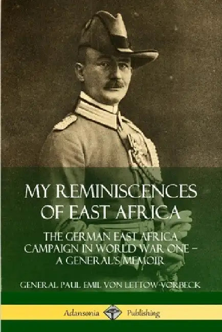 My Reminiscences of East Africa: The German East Africa Campaign in World War One - A General's Memoir by General Paul Emil Von Lettow-Vorbeck