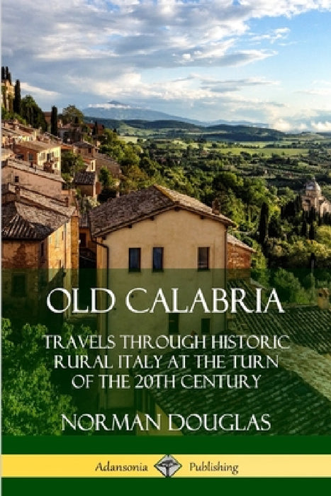 Old Calabria: Travels Through Historic Rural Italy at the Turn of the 20th Century by Norman Douglas