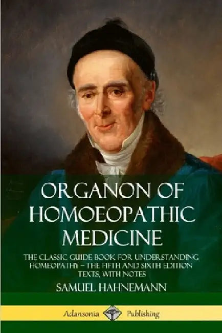 Organon of Homoeopathic Medicine: The Classic Guide Book for Understanding Homeopathy - the Fifth and Sixth Edition Texts, with Notes by Samuel Hahnemann
