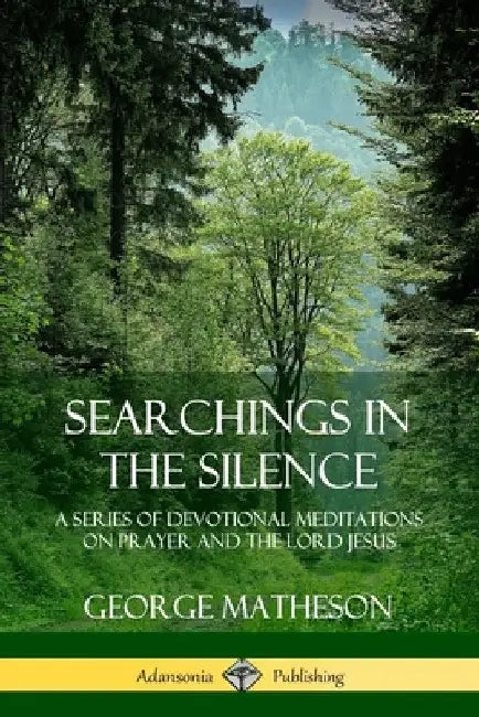 Searchings in the Silence: A Series of Devotional Meditations on Prayer and the Lord Jesus by George Matheson