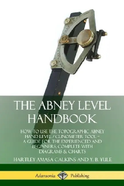 The Abney Level Handbook: How to Use the Topographic Abney Hand Level / Clinometer Tool - A Guide for the Experienced and Beginners, Complete with Dia by Hartley Amasa Calkins