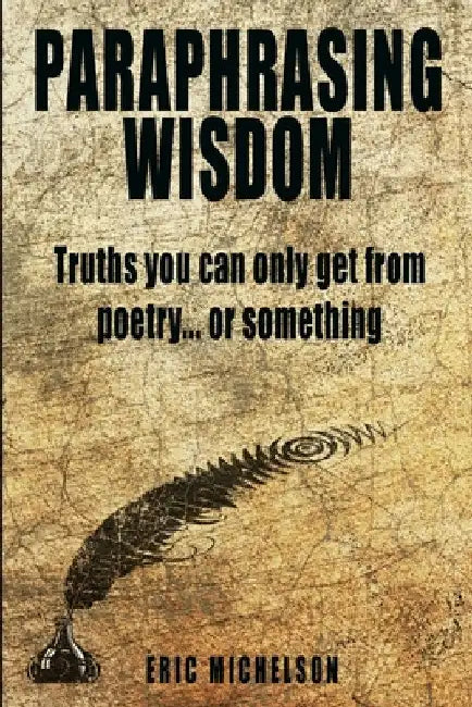 Paraphrasing Wisdom: Truths You Can Only Get From Poetry... Or Something by Eric Michelson