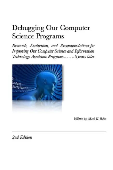 Debugging Our Computer Science Programs: Research, Evaluation, and Recommendations for Improving Our Computer Science and Information Technology Acade by Mark Reha