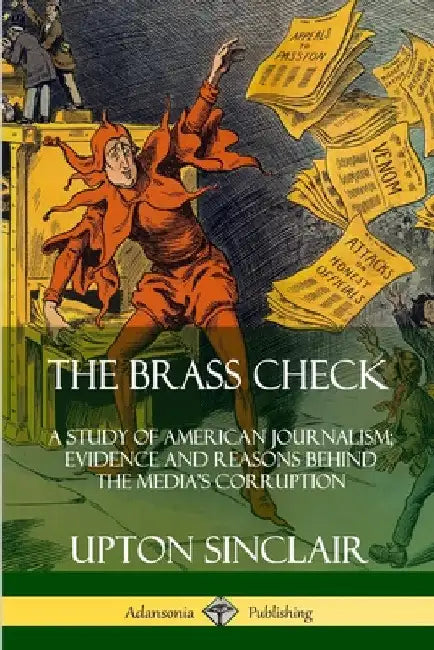 The Brass Check: A Study of American Journalism; Evidence and Reasons Behind the Media's Corruption by Upton Sinclair
