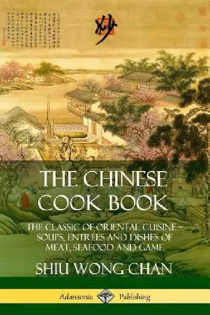 The Chinese Cook Book: The Classic of Oriental Cuisine; Soups, Entrées and Dishes of Meat, Seafood and Game by Shiu Wong Chan