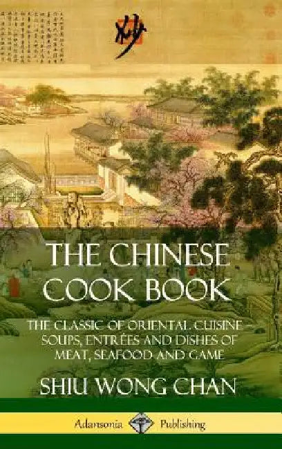 The Chinese Cook Book: The Classic of Oriental Cuisine; Soups, Entrées and Dishes of Meat, Seafood and Game (Hardcover) by Shiu Wong Chan