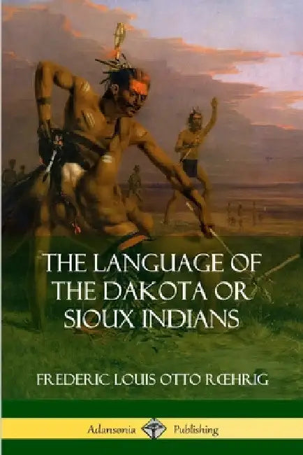 The Language of the Dakota or Sioux Indians by Frederic Louis Otto Roehrig
