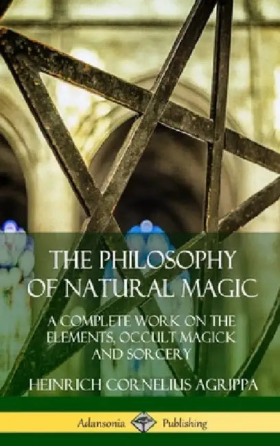 The Philosophy of Natural Magic: A Complete Work on the Elements, Occult Magick and Sorcery (Hardcover) by Heinrich Cornelius Agrippa