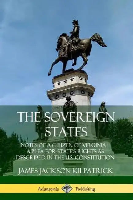 The Sovereign States: Notes of a Citizen of Virginia; A Plea for State's Rights as Described in the U.S. Constitution by James Jackson Kilpatrick