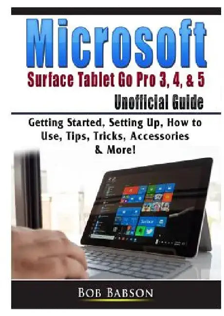 Microsoft Surface Tablet Go Pro 3, 4, & 5 Unofficial Guide: Getting Started, Setting Up, How to Use, Tips, Tricks, Accessories & More! by Bob Babson