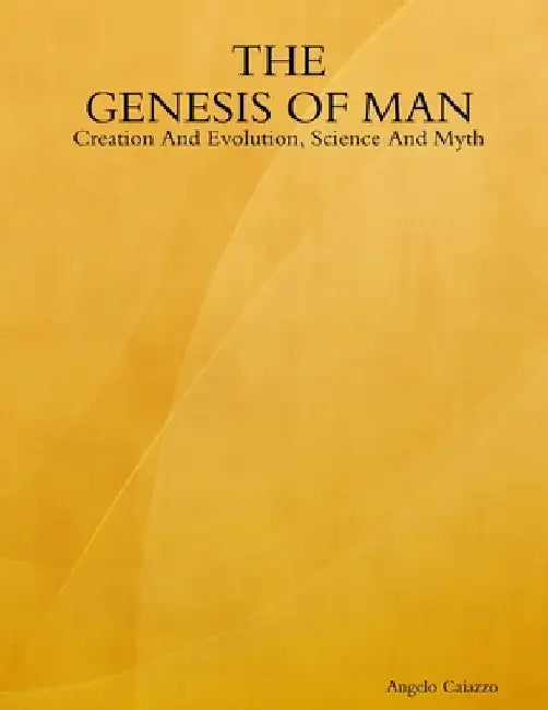 The GENESIS OF MAN: Creation And Evolution, Science And Myth by Angelo Caiazzo