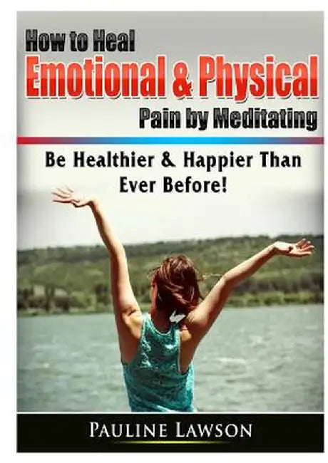 How to Heal Emotional & Physical Pain by Meditating: Be Healthier & Happier Than Ever Before! by Pauline Lawson