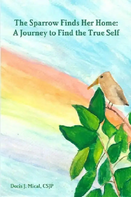The Sparrow Finds Her Home: A Journey to Find the True Self by Csjp Doris J. Mical