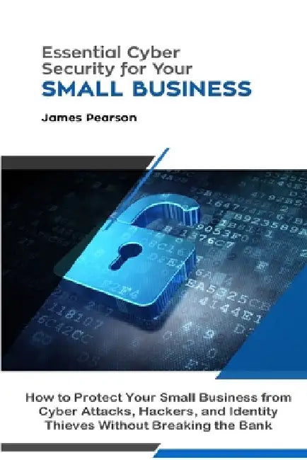 Essential Cyber Security for Your Small Business: How to Protect Your Small Business from Cyber Attacks, Hackers, and Identity Thieves Without Breakin by James Pearson