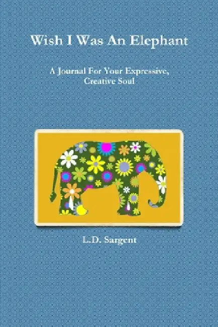Wish I Was An Elephant, A Journal For Your Expressive, Creative Soul by L. D. Sargent