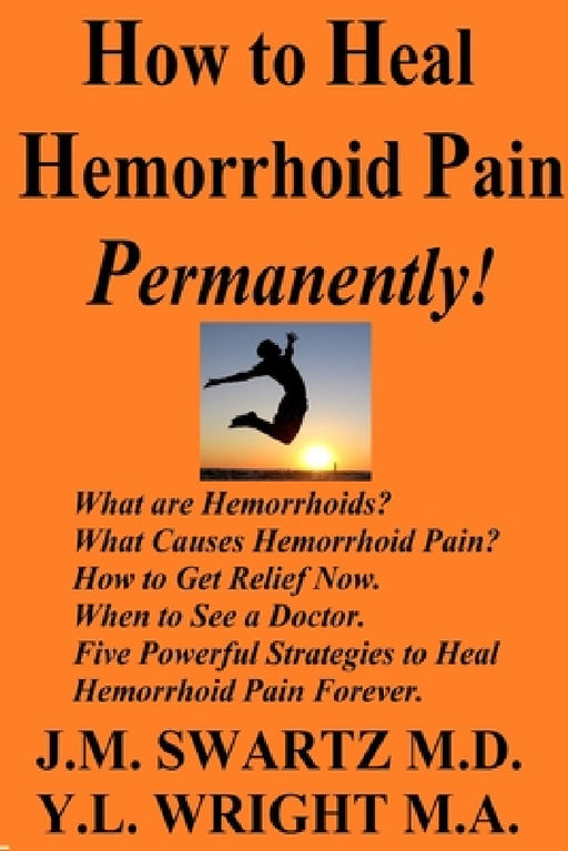 How to Heal Hemorrhoid Pain Permanently!: What are Hemorrhoids? What Causes Hemorrhoid Pain? How to Get Relief Now. When to See a Doctor. Five Powerfu by J. M. Swartz, Y. L. Wright M. a.