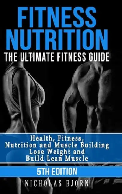 Fitness Nutrition: The Ultimate Fitness Guide: Health, Fitness, Nutrition and Muscle Building - Lose Weight and Build Lean Muscle by Nicholas Bjorn