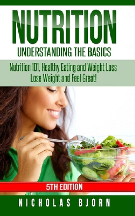 Nutrition: Understanding The Basics: Nutrition 101, Healthy Eating and Weight Loss - Lose Weight and Feel Great! by Nicholas Bjorn