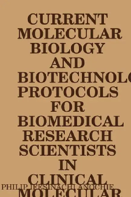 Current Molecular Biology and Biotechnology Protocols for Biomedical Research Scientists in Clinical Molecular Biology Reference Laboratories. by Philip Ifesinachi Anochie