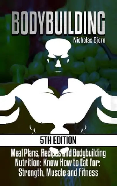 Bodybuilding: Meal Plans, Recipes and Bodybuilding Nutrition: Know How to Eat For: Strength, Muscle and Fitness by Nicholas Bjorn