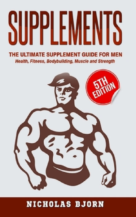 Supplements: The Ultimate Supplement Guide For Men: Health, Fitness, Bodybuilding, Muscle and Strength by Nicholas Bjorn