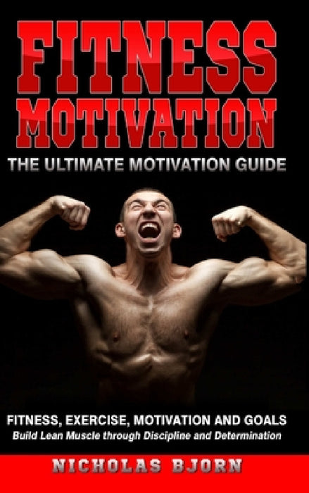 Fitness Motivation: The Ultimate Motivation Guide: Fitness, Exercise, Motivation and Goals - Build Lean Muscle through Discipline and Determination by Nicholas Bjorn