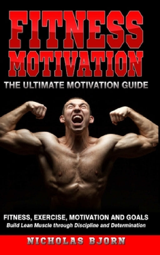 Fitness Motivation: The Ultimate Motivation Guide: Fitness, Exercise, Motivation and Goals - Build Lean Muscle through Discipline and Determination by Nicholas Bjorn