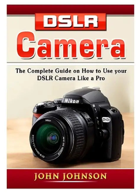 DSLR Camera: The Complete Guide on How to Use your DSLR Camera Like a Pro by John Johnson