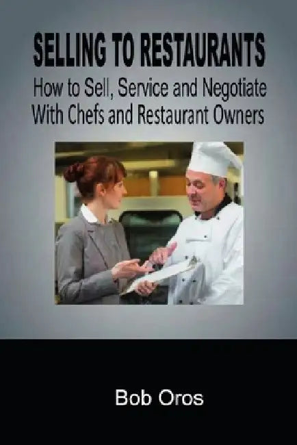 Selling to Restaurants: How to Sell, Service and Negotiate With Chefs and Restaurant Owners by Bob Oros