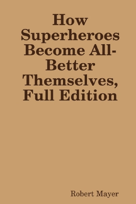 How Superheroes Become All-Better Themselves, Full Edition by Robert Mayer