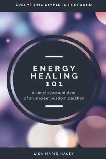 Energy Healing 101: A Simple Presentation of an Ancient Wisdom Tradition by Lisa Marie Haley