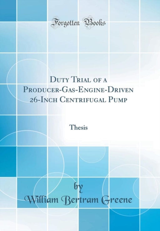 Duty Trial of a Producer-Gas-Engine-Driven 26-Inch Centrifugal Pump: Thesis (Classic Reprint) by Greene, William Bertram
