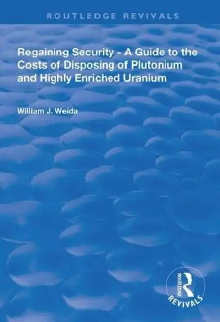 Regaining Security: A Guide to the Costs of Disposing of Plutonium and Highly Enriched Uranium by Weida William J.