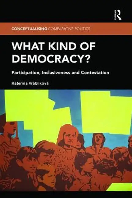 What Kind of Democracy?: Participation, Inclusiveness and Contestation by Katerina Vráblíková
