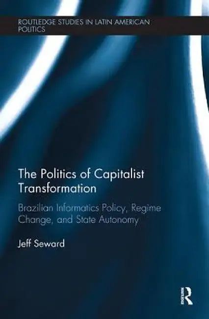The Politics of Capitalist Transformation: Brazilian Informatics Policy, Regime Change, and State Autonomy by Jeff Seward